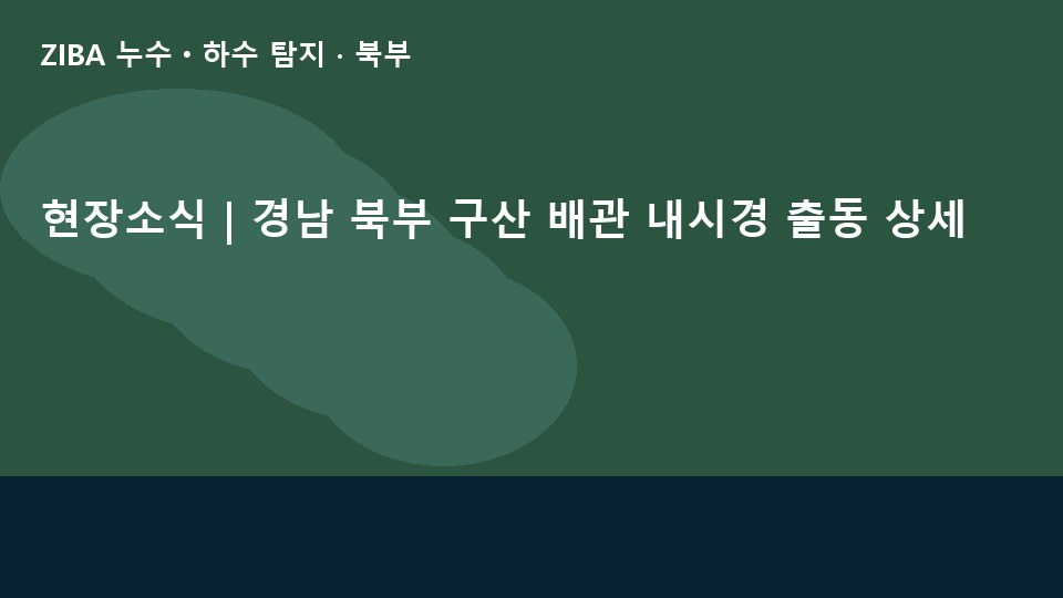 현장소식 | 경남 북부 구산 배관 내시경 출동 상세